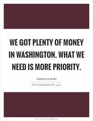 We got plenty of money in Washington. What we need is more priority Picture Quote #1