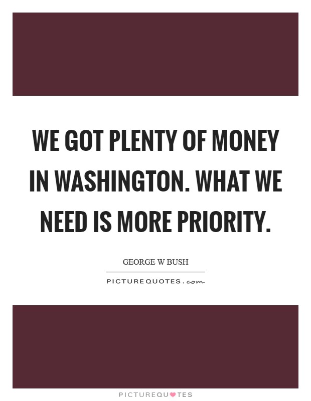 We got plenty of money in Washington. What we need is more priority Picture Quote #1