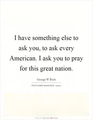 I have something else to ask you, to ask every American. I ask you to pray for this great nation Picture Quote #1