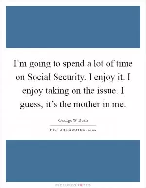 I’m going to spend a lot of time on Social Security. I enjoy it. I enjoy taking on the issue. I guess, it’s the mother in me Picture Quote #1