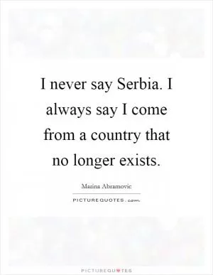 I never say Serbia. I always say I come from a country that no longer exists Picture Quote #1