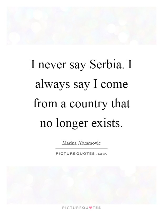 I never say Serbia. I always say I come from a country that no longer exists Picture Quote #1