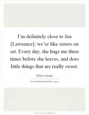 I’m definitely close to Jen [Lawrence]; we’re like sisters on set. Every day, she hugs me three times before she leaves, and does little things that are really sweet Picture Quote #1