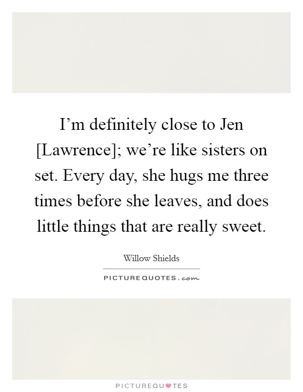I'm definitely close to Jen [Lawrence]; we're like sisters on set. Every day, she hugs me three times before she leaves, and does little things that are really sweet Picture Quote #1