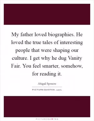 My father loved biographies. He loved the true tales of interesting people that were shaping our culture. I get why he dug Vanity Fair. You feel smarter, somehow, for reading it Picture Quote #1
