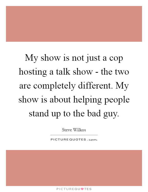 My show is not just a cop hosting a talk show - the two are completely different. My show is about helping people stand up to the bad guy Picture Quote #1