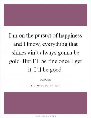 I’m on the pursuit of happiness and I know, everything that shines ain’t always gonna be gold. But I’ll be fine once I get it, I’ll be good Picture Quote #1