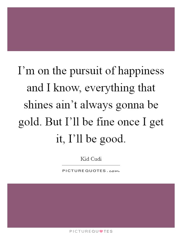 I'm on the pursuit of happiness and I know, everything that shines ain't always gonna be gold. But I'll be fine once I get it, I'll be good Picture Quote #1