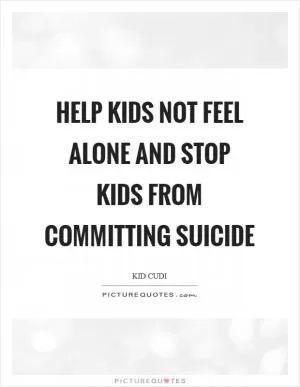Help Kids Not Feel Alone And Stop Kids From Committing Suicide Picture Quote #1