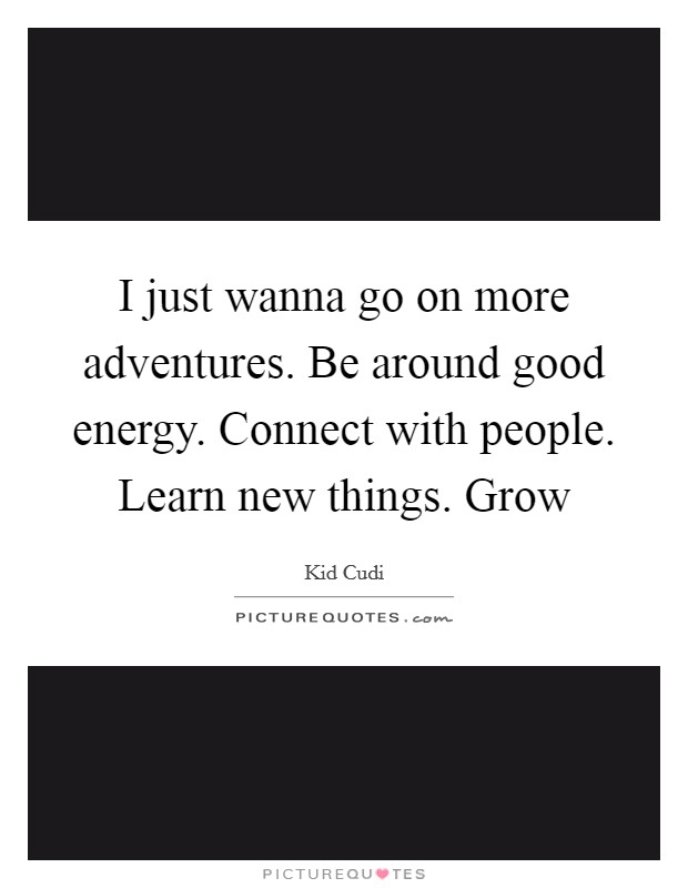 I just wanna go on more adventures. Be around good energy. Connect with people. Learn new things. Grow Picture Quote #1
