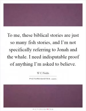 To me, these biblical stories are just so many fish stories, and I’m not specifically referring to Jonah and the whale. I need indisputable proof of anything I’m asked to believe Picture Quote #1