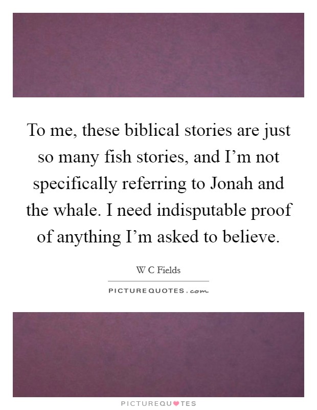 To me, these biblical stories are just so many fish stories, and I'm not specifically referring to Jonah and the whale. I need indisputable proof of anything I'm asked to believe Picture Quote #1