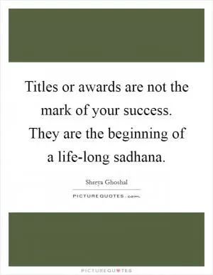 Titles or awards are not the mark of your success. They are the beginning of a life-long sadhana Picture Quote #1
