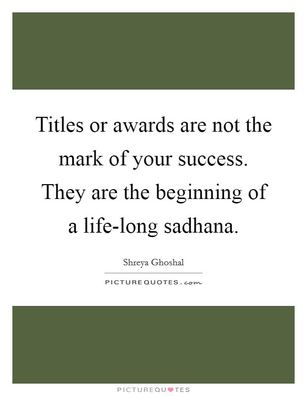 Titles or awards are not the mark of your success. They are the beginning of a life-long sadhana Picture Quote #1