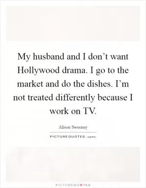 My husband and I don’t want Hollywood drama. I go to the market and do the dishes. I’m not treated differently because I work on TV Picture Quote #1