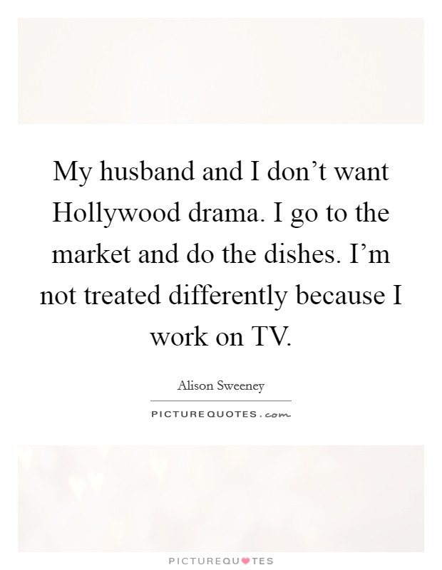 My husband and I don't want Hollywood drama. I go to the market and do the dishes. I'm not treated differently because I work on TV Picture Quote #1