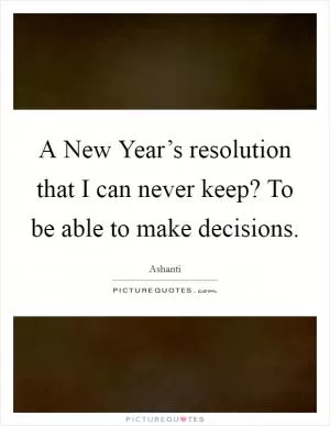 A New Year’s resolution that I can never keep? To be able to make decisions Picture Quote #1