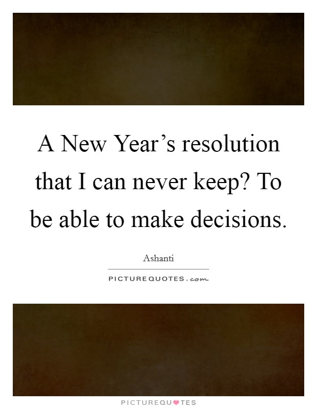 A New Year's resolution that I can never keep? To be able to make decisions Picture Quote #1