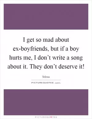 I get so mad about ex-boyfriends, but if a boy hurts me, I don’t write a song about it. They don’t deserve it! Picture Quote #1