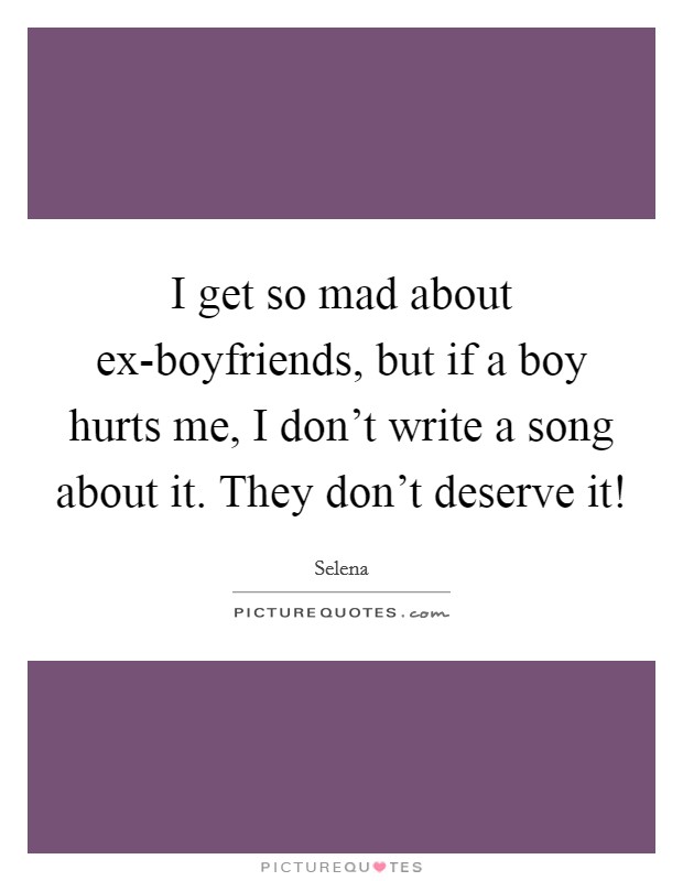 I get so mad about ex-boyfriends, but if a boy hurts me, I don't write a song about it. They don't deserve it! Picture Quote #1