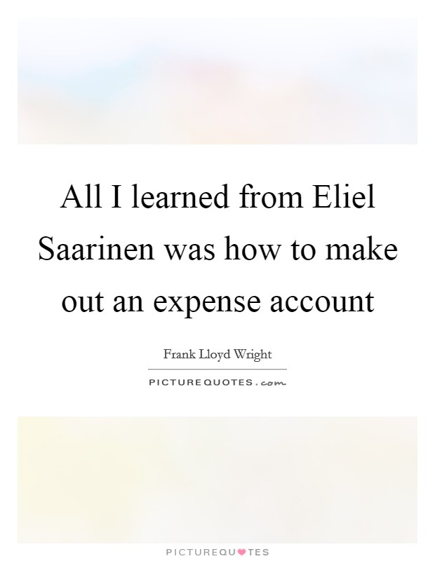 All I learned from Eliel Saarinen was how to make out an expense account Picture Quote #1