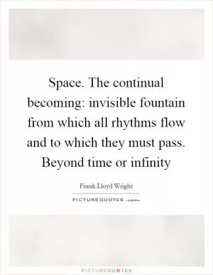 Space. The continual becoming: invisible fountain from which all rhythms flow and to which they must pass. Beyond time or infinity Picture Quote #1