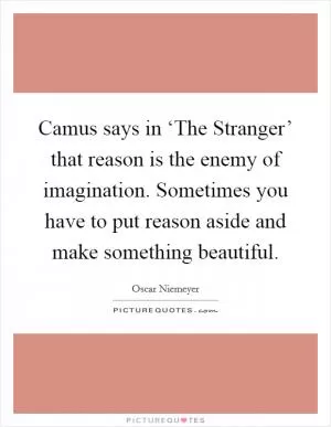 Camus says in ‘The Stranger’ that reason is the enemy of imagination. Sometimes you have to put reason aside and make something beautiful Picture Quote #1