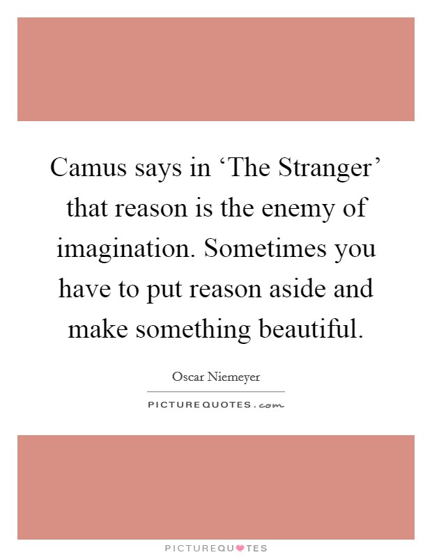 Camus says in ‘The Stranger' that reason is the enemy of imagination. Sometimes you have to put reason aside and make something beautiful Picture Quote #1