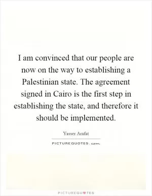 I am convinced that our people are now on the way to establishing a Palestinian state. The agreement signed in Cairo is the first step in establishing the state, and therefore it should be implemented Picture Quote #1