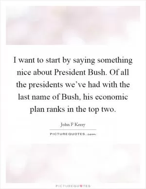 I want to start by saying something nice about President Bush. Of all the presidents we’ve had with the last name of Bush, his economic plan ranks in the top two Picture Quote #1
