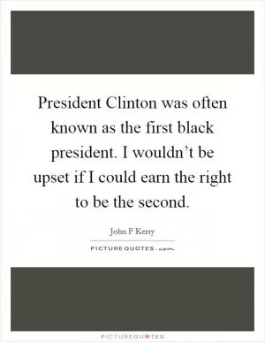 President Clinton was often known as the first black president. I wouldn’t be upset if I could earn the right to be the second Picture Quote #1