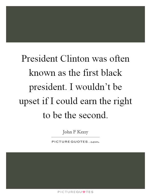 President Clinton was often known as the first black president. I wouldn't be upset if I could earn the right to be the second Picture Quote #1