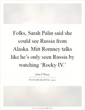 Folks, Sarah Palin said she could see Russia from Alaska. Mitt Romney talks like he’s only seen Russia by watching ‘Rocky IV.’ Picture Quote #1