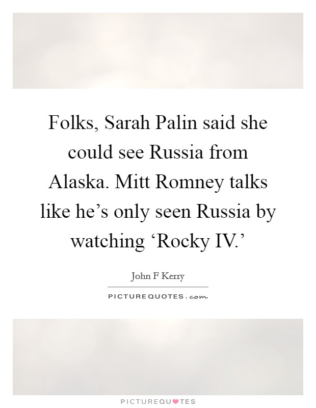 Folks, Sarah Palin said she could see Russia from Alaska. Mitt Romney talks like he's only seen Russia by watching ‘Rocky IV.' Picture Quote #1