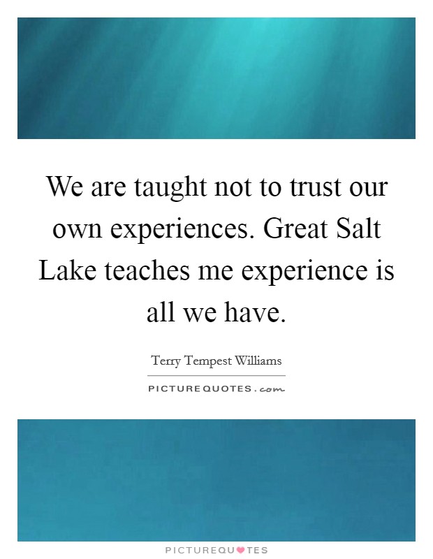 We are taught not to trust our own experiences. Great Salt Lake teaches me experience is all we have Picture Quote #1