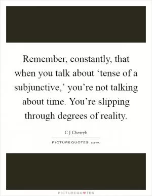 Remember, constantly, that when you talk about ‘tense of a subjunctive,’ you’re not talking about time. You’re slipping through degrees of reality Picture Quote #1