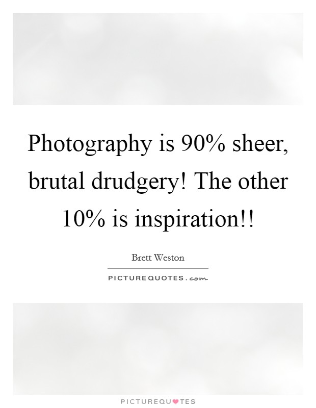 Photography is 90% sheer, brutal drudgery! The other 10% is inspiration!! Picture Quote #1