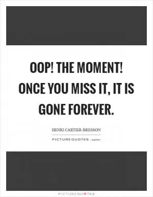 Oop! The Moment! Once you miss it, it is gone forever Picture Quote #1