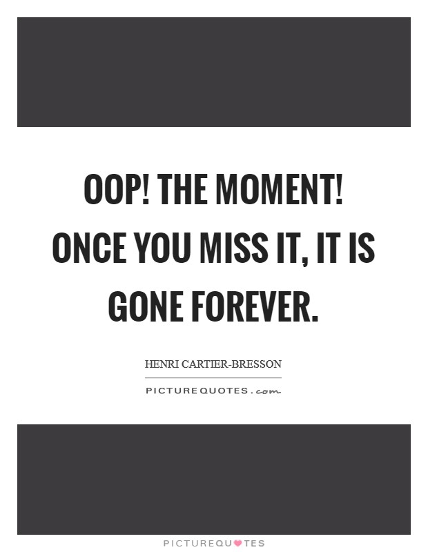 Oop! The Moment! Once you miss it, it is gone forever Picture Quote #1