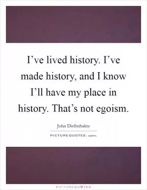 I’ve lived history. I’ve made history, and I know I’ll have my place in history. That’s not egoism Picture Quote #1