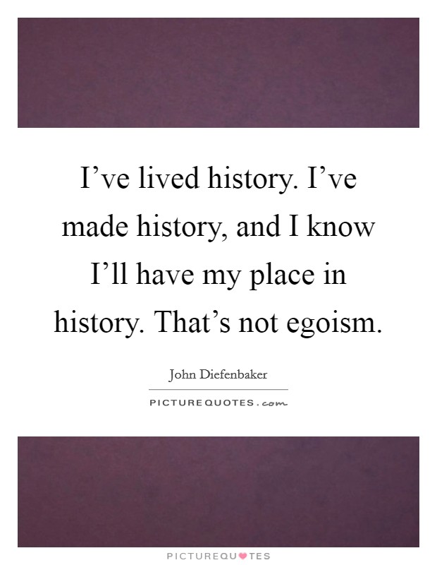 I've lived history. I've made history, and I know I'll have my place in history. That's not egoism Picture Quote #1