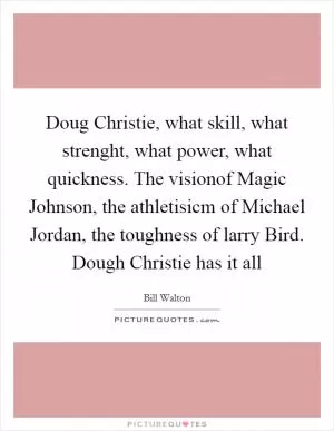 Doug Christie, what skill, what strenght, what power, what quickness. The visionof Magic Johnson, the athletisicm of Michael Jordan, the toughness of larry Bird. Dough Christie has it all Picture Quote #1