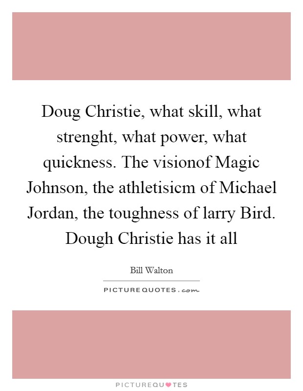 Doug Christie, what skill, what strenght, what power, what quickness. The visionof Magic Johnson, the athletisicm of Michael Jordan, the toughness of larry Bird. Dough Christie has it all Picture Quote #1