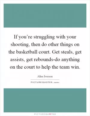 If you’re struggling with your shooting, then do other things on the basketball court. Get steals, get assists, get rebounds-do anything on the court to help the team win Picture Quote #1