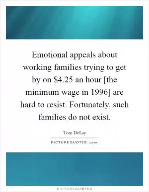 Emotional appeals about working families trying to get by on $4.25 an hour [the minimum wage in 1996] are hard to resist. Fortunately, such families do not exist Picture Quote #1