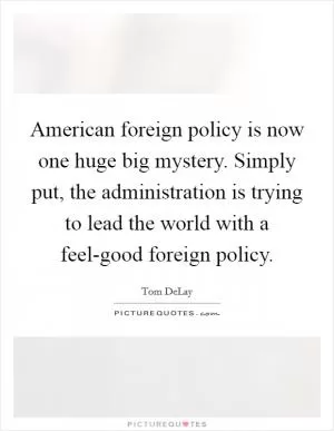 American foreign policy is now one huge big mystery. Simply put, the administration is trying to lead the world with a feel-good foreign policy Picture Quote #1