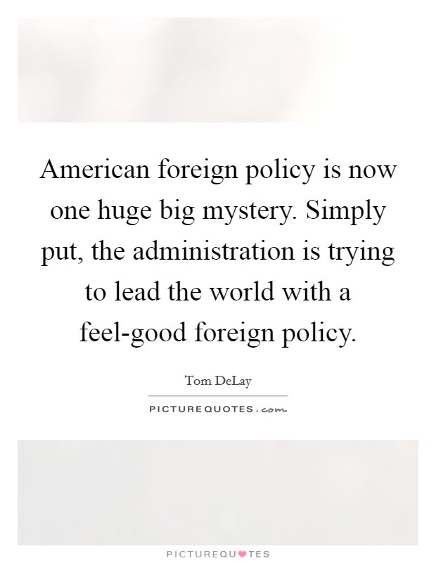 American foreign policy is now one huge big mystery. Simply put, the administration is trying to lead the world with a feel-good foreign policy Picture Quote #1