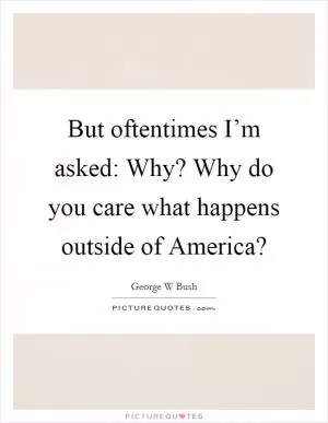 But oftentimes I’m asked: Why? Why do you care what happens outside of America? Picture Quote #1