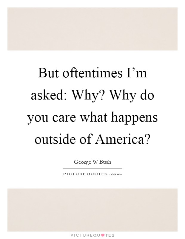 But oftentimes I'm asked: Why? Why do you care what happens outside of America? Picture Quote #1