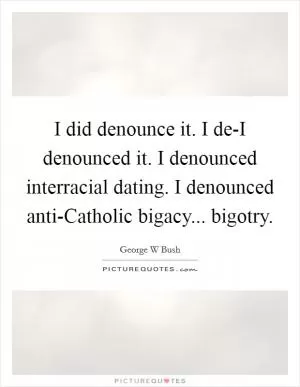 I did denounce it. I de-I denounced it. I denounced interracial dating. I denounced anti-Catholic bigacy... bigotry Picture Quote #1
